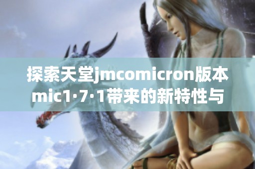 探索天堂jmcomicron版本mic1·7·1带来的新特性与改进