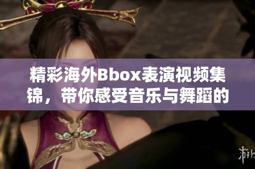 精彩海外Bbox表演视频集锦，带你感受音乐与舞蹈的魅力