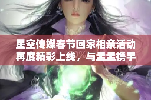 星空传媒春节回家相亲活动再度精彩上线，与孟孟携手寻找真爱