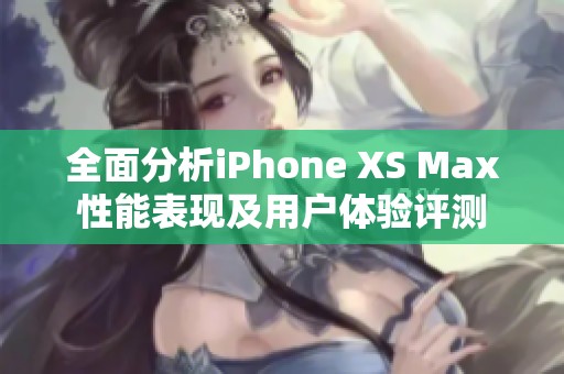 全面分析iPhone XS Max性能表现及用户体验评测