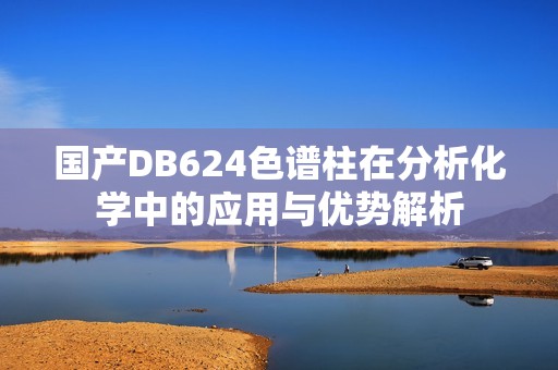 国产DB624色谱柱在分析化学中的应用与优势解析