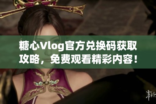 糖心Vlog官方兑换码获取攻略，免费观看精彩内容！