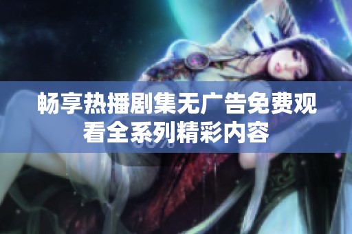 畅享热播剧集无广告免费观看全系列精彩内容