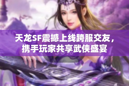 天龙SF震撼上线跨服交友，携手玩家共享武侠盛宴