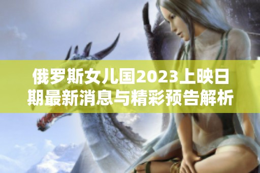 俄罗斯女儿国2023上映日期最新消息与精彩预告解析