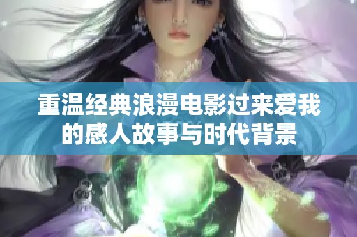 重温经典浪漫电影过来爱我的感人故事与时代背景