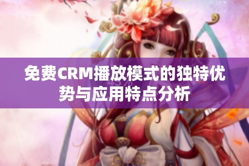 免费CRM播放模式的独特优势与应用特点分析