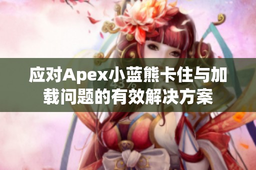 应对Apex小蓝熊卡住与加载问题的有效解决方案