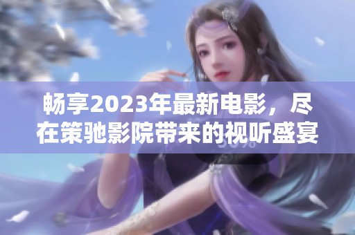 畅享2023年最新电影，尽在策驰影院带来的视听盛宴