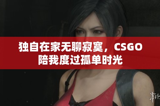 独自在家无聊寂寞，CSGO陪我度过孤单时光