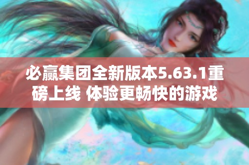 必赢集团全新版本5.63.1重磅上线 体验更畅快的游戏乐趣