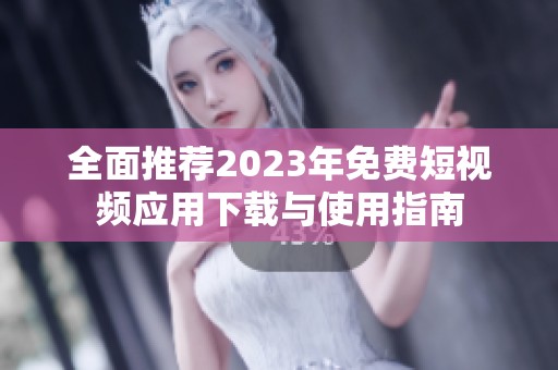 全面推荐2023年免费短视频应用下载与使用指南