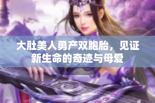 大肚美人勇产双胞胎，见证新生命的奇迹与母爱