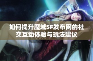 如何提升魔域SF发布网的社交互动体验与玩法建议