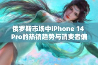 俄罗斯市场中iPhone 14 Pro的热销趋势与消费者偏好分析