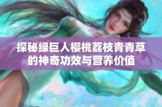 探秘绿巨人樱桃荔枝青青草的神奇功效与营养价值