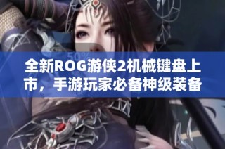 全新ROG游侠2机械键盘上市，手游玩家必备神级装备