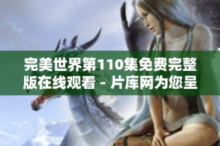 完美世界第110集免费完整版在线观看 - 片库网为您呈现精彩内容