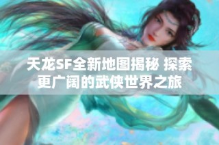 天龙SF全新地图揭秘 探索更广阔的武侠世界之旅