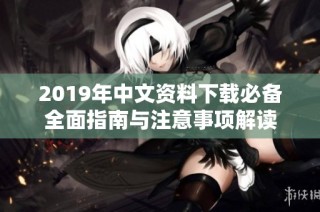 2019年中文资料下载必备全面指南与注意事项解读