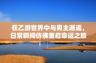 在乙游世界中与男主邂逅，日常瞬间仿佛重启命运之旅