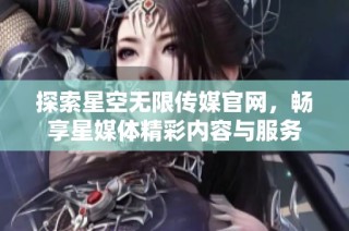 探索星空无限传媒官网，畅享星媒体精彩内容与服务