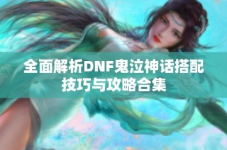 全面解析DNF鬼泣神话搭配技巧与攻略合集