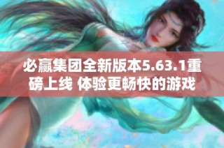 必赢集团全新版本5.63.1重磅上线 体验更畅快的游戏乐趣