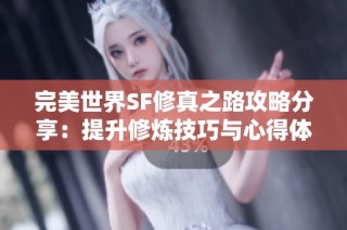 完美世界SF修真之路攻略分享：提升修炼技巧与心得体会