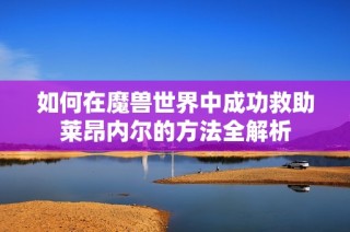 如何在魔兽世界中成功救助莱昂内尔的方法全解析