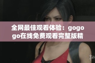 全网最佳观看体验：gogogo在线免费观看完整版精彩内容解析