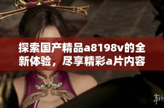 探索国产精品a8198v的全新体验，尽享精彩a片内容