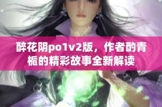 醉花阴po1v2版，作者酌青栀的精彩故事全新解读