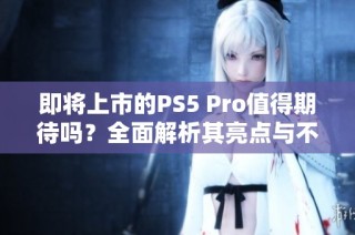 即将上市的PS5 Pro值得期待吗？全面解析其亮点与不足