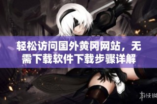 轻松访问国外黄冈网站，无需下载软件下载步骤详解