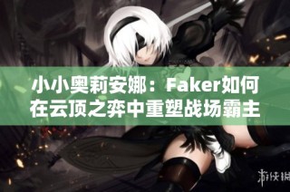 小小奥莉安娜：Faker如何在云顶之弈中重塑战场霸主形象