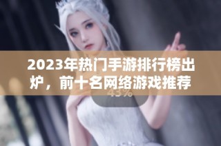 2023年热门手游排行榜出炉，前十名网络游戏推荐