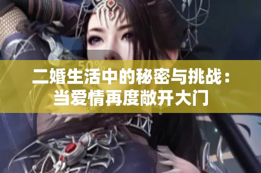 二婚生活中的秘密与挑战：当爱情再度敞开大门