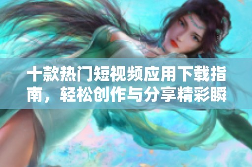 十款热门短视频应用下载指南，轻松创作与分享精彩瞬间