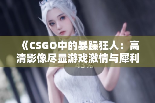 《CSGO中的暴躁狂人：高清影像尽显游戏激情与犀利》