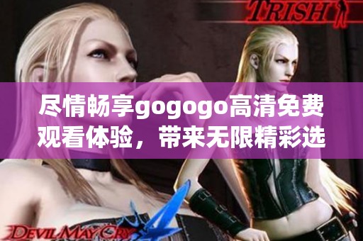 尽情畅享gogogo高清免费观看体验，带来无限精彩选择