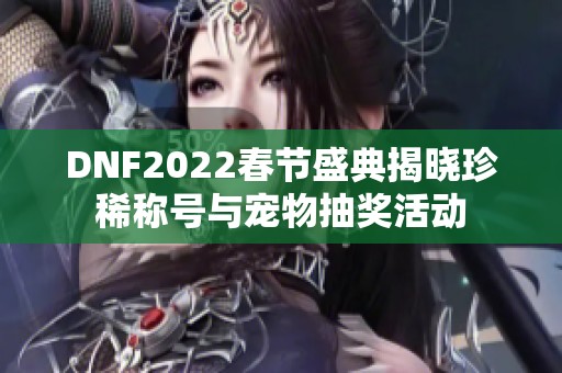 DNF2022春节盛典揭晓珍稀称号与宠物抽奖活动