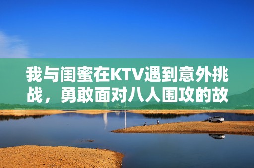 我与闺蜜在KTV遇到意外挑战，勇敢面对八人围攻的故事