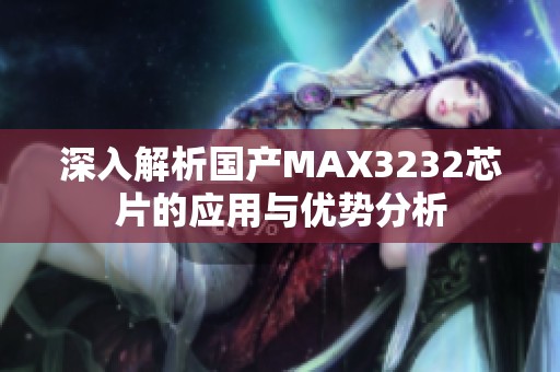 深入解析国产MAX3232芯片的应用与优势分析