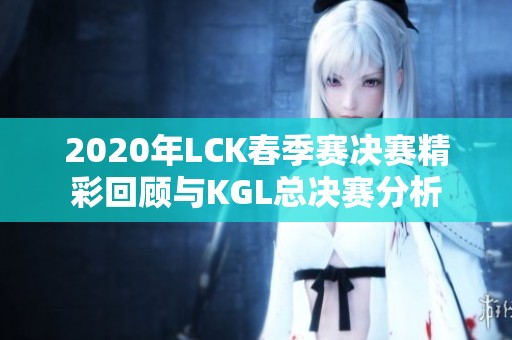 2020年LCK春季赛决赛精彩回顾与KGL总决赛分析