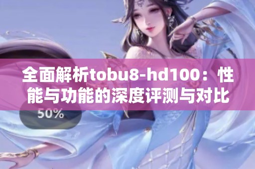 全面解析tobu8-hd100：性能与功能的深度评测与对比