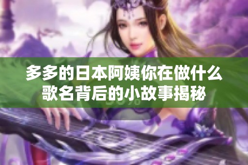 多多的日本阿姨你在做什么歌名背后的小故事揭秘