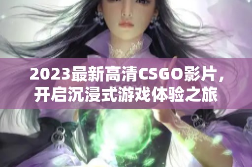 2023最新高清CSGO影片，开启沉浸式游戏体验之旅