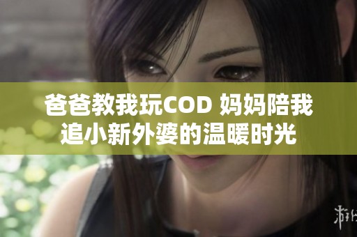 爸爸教我玩COD 妈妈陪我追小新外婆的温暖时光