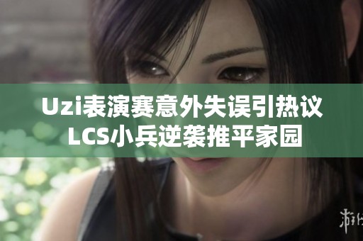 Uzi表演赛意外失误引热议 LCS小兵逆袭推平家园